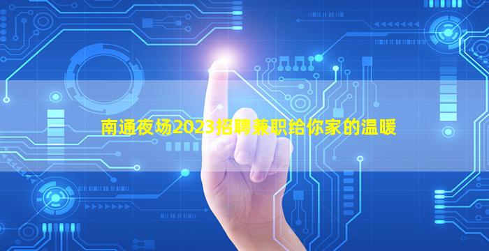 南通夜场2023招聘兼职给你家的温暖